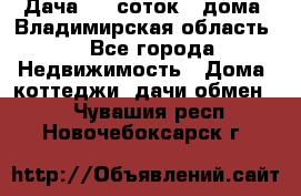 Дача 8,5 соток.2 дома. Владимирская область. - Все города Недвижимость » Дома, коттеджи, дачи обмен   . Чувашия респ.,Новочебоксарск г.